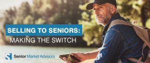 Selling To Seniors - Making The Switch | Senior Market Advisors