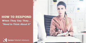 How To Respond When They Say The Need To Think About It | Senior Market Advisors