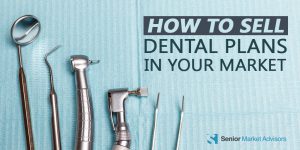 How To Sell Dental Plans In Your Market | Senior Market Advisors
