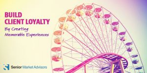 Build Client Loyalty By Creating Memorable Experiences | Senior Market Advisors